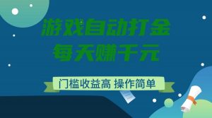 游戏自动打金，每天赚千元，门槛收益高，操作简单-网赚项目平台