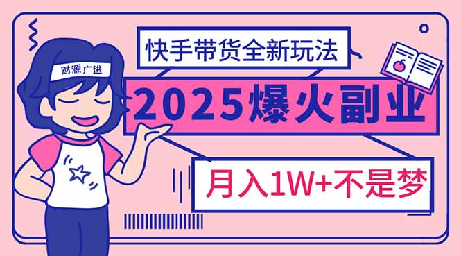 2025年爆红副业！快手带货全新玩法，月入1万加不是梦！-网赚项目平台