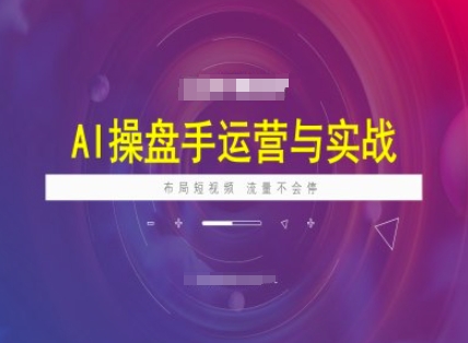 AI操盘手运营实战课程,布局短祝频,流量不会停-网赚项目平台