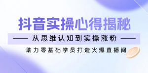 抖音实战心得揭秘，从思维认知到实操涨粉，助力零基础学员打造火爆直播间-网赚项目平台