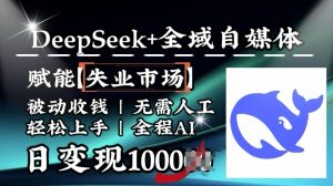 降维打击,Deepseek+全域自媒体,赋能失业市场,被动收钱,无需人工全程AI,日变现1k-网赚项目平台