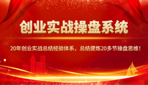 创业实战操盘系统,20年创业实战总结经验体系,总结提炼20多节操盘思维!-网赚项目平台