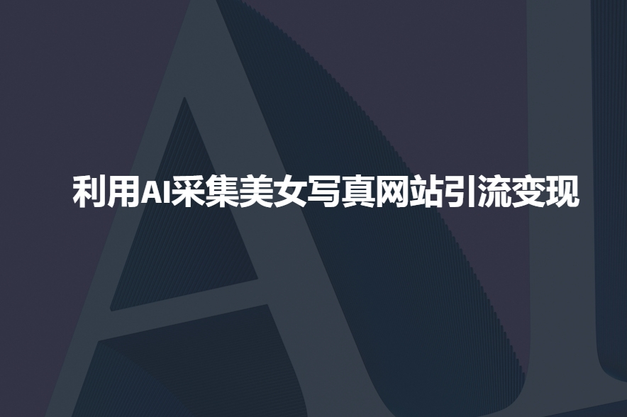 利用AI采集美女写真网站引流变现，引流嘎嘎的-网赚项目平台