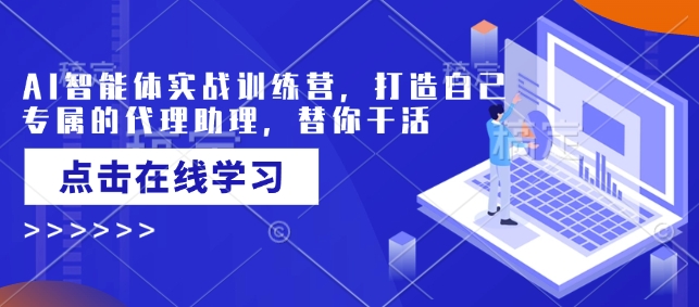 AI智能体实战训练营，打造自己专属的代理助理，替你干活-网赚项目平台
