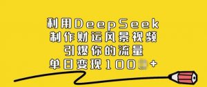 利用DeepSeek制作财运风景视频，引爆你的流量，单日变现多张-网赚项目平台