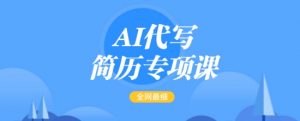 AI代写简历专项课，全网最全面的最简单的简历修改教程，一单15-50元，首月盈利5000+-网赚项目平台