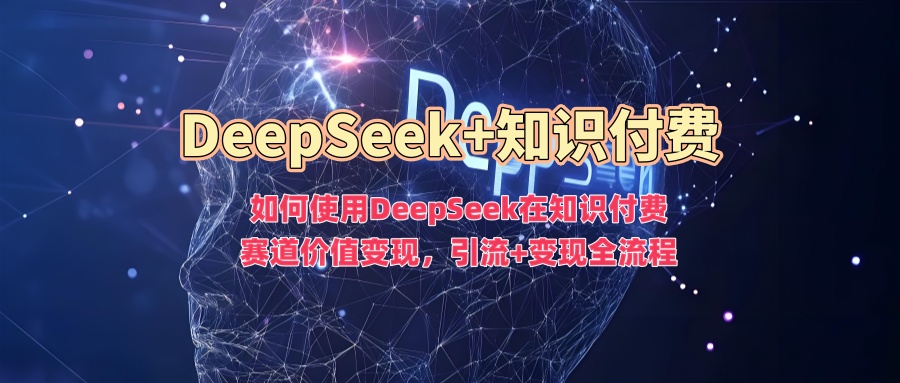 如何使用DeepSeek在知识付费赛道价值变现，引流+变现全流程-网赚项目平台