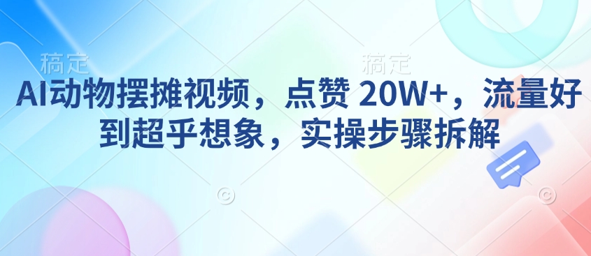 AI动物摆摊视频，点赞 20W+，流量好到超乎想象，实操步骤拆解-网赚项目平台