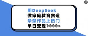 用DeepSeek做家庭教育赛道，条条作品上热门，单日变现多张-网赚项目平台