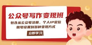 公众号变现班：包含从公众号注册、个人IP定位、账号设置到多种变现方式-网赚项目平台