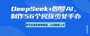 DeepSeek+即梦AI,制作56个民族少女手办,附详细教程+变现方向-网赚项目平台