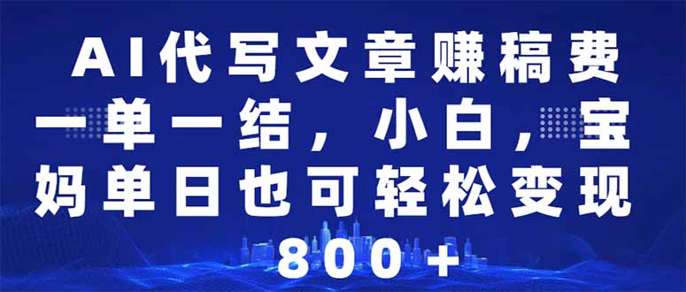 AI代写文章赚稿费，一单一结小白，宝妈单日也能轻松日入500-1000＋-网赚项目平台