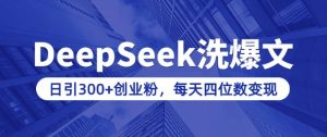 用DeepSeek洗公众号爆文，日引300+创业粉，做知识付费每天四位数变现(附详细实操教程)-网赚项目平台