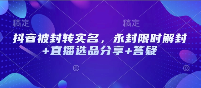 抖音被封转实名，永封限时解封+直播选品分享+答疑-网赚项目平台