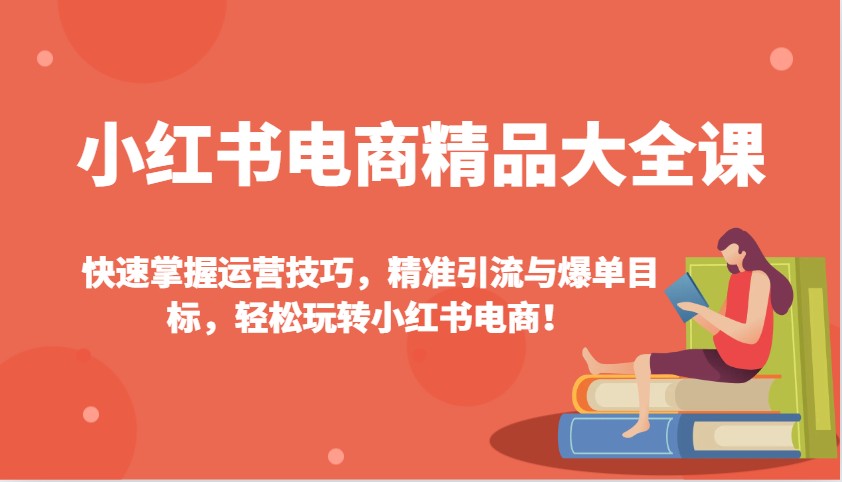 小红书电商精品大全课：快速掌握运营技巧，精准引流与爆单目标，轻松玩转小红书电商！-网赚项目平台
