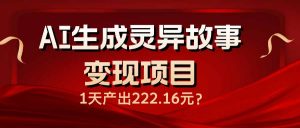 AI生成灵异故事变现项目，1天产出222.16元-网赚项目平台