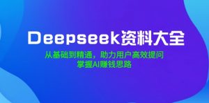 Deepseek资料大全，从基础到精通，助力用户高效提问，掌握AI赚钱思路-网赚项目平台