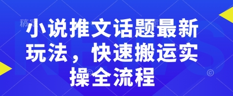小说推文话题最新玩法，快速搬运实操全流程-网赚项目平台