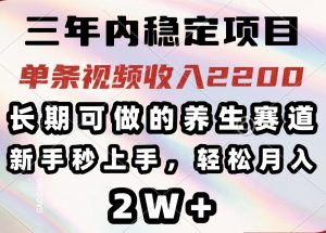 三年内稳定项目,长期可做的养生赛道,单条视频收入2200,新手秒上手,...-网赚项目平台