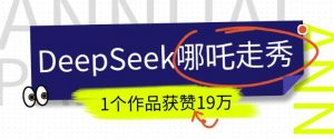 DeepSeek做抖音爆火的AI哪吒走秀视频,1个作品获赞19万+,我教你怎么做-网赚项目平台
