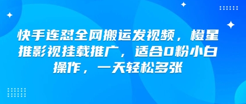 快手连怼全网搬运发视频，橙星推影视挂载推广，适合0粉小白操作，一天轻松多张-网赚项目平台