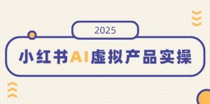 小红书AI虚拟产品实操，开店、发布、提高销量，细节决定成败，月入5位数-网赚项目平台