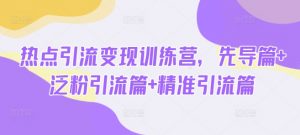 热点引流变现训练营,先导篇+泛粉引流篇+精准引流篇-网赚项目平台