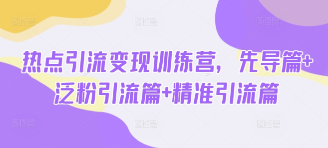 热点引流变现训练营,先导篇+泛粉引流篇+精准引流篇-网赚项目平台