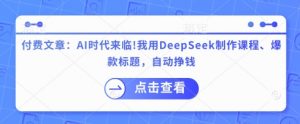 付费文章:AI时代来临!我用DeepSeek制作课程、爆款标题,自动挣钱-网赚项目平台