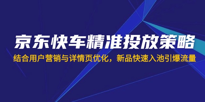 京东快车精准投放策略，结合用户营销与详情页优化，新品快速入池引爆流量-网赚项目平台