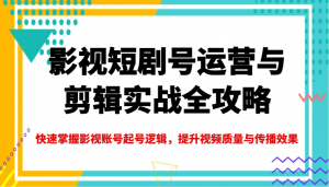影视短剧号运营与剪辑实战全攻略,快速掌握影视账号起号逻辑,提升视频质量与传播效果-网赚项目平台