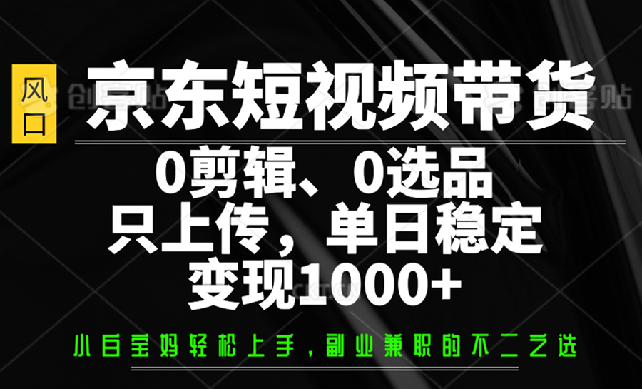 京东短视频带货，0剪辑，0选品，只上传，单日稳定变现1000+-网赚项目平台