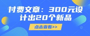 付费文章：300元设计出20个新品-网赚项目平台