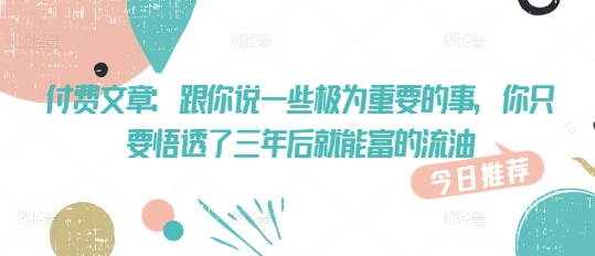 付费文章：跟你说一些极为重要的事，你只要悟透了 三年后 就能富的流油-网赚项目平台