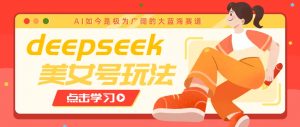 借助deepseek创作出各种风格的美女视频，7天快速涨粉，多种变现月入万元-网赚项目平台