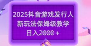 2025抖音游戏发行人新玩法，保姆级教学，日入多张-网赚项目平台