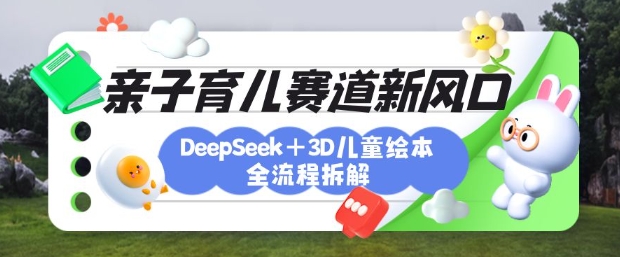 育儿赛道新风口：DeepSeek+3D绘本全流程拆解，月涨粉上W，还能培养亲子创造力-网赚项目平台