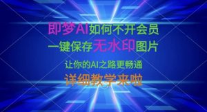 即梦AI如何不开会员，一键保存无水印图片，让你的AI之路更畅通，详细教学来啦-网赚项目平台
