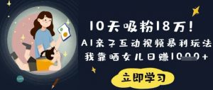 10天吸粉18W！AI亲子互动视频暴利玩法，我靠晒女儿日入数张-网赚项目平台