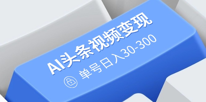 AI头条视频变现：AI原创搬运玩法，无需剪辑，多平台发布，单号日入30-300-网赚项目平台