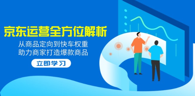 2025京东运营全方位解析：从商品定向到快车权重，助力商家打造爆款商品-网赚项目平台
