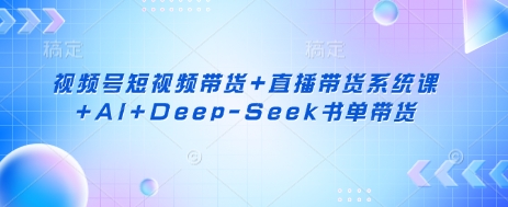 视频号短视频带货+直播带货系统课+AI+Deep-Seek书单带货-网赚项目平台