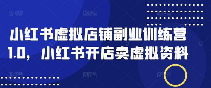 小红书虚拟店铺副业训练营1.0，小红书开店卖虚拟资料-网赚项目平台