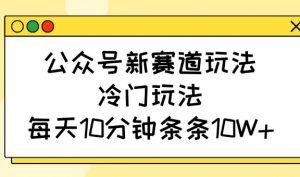 公众号新赛道玩法，冷门玩法，每天10分钟条条10W+-网赚项目平台