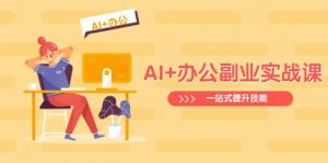 AI+办公副业实战课:从Excel到PPT,从行业分析到视频制作,一站式提升技能-网赚项目平台