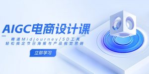 AIGC电商设计课：精通Midjourney/SD工具，轻松搞定节日海报与产品视觉营销-网赚项目平台