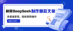 利用DeepSeek制作爆款文章，多渠道变现，轻松矩阵操作，轻松日入1000+-网赚项目平台
