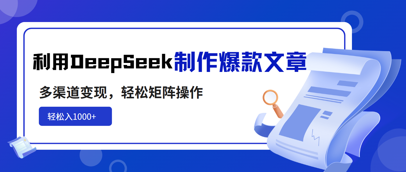 利用DeepSeek制作爆款文章，多渠道变现，轻松矩阵操作，轻松日入1000+-网赚项目平台