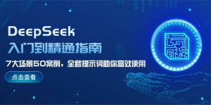 DeepSeek入门到精通指南，7大场景50案例，全套提示词助你高效使用-网赚项目平台