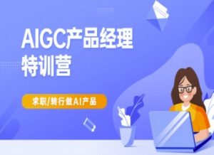 AIGC产品经理特训营-产品经理较教程,求职转行做AI产品-网赚项目平台